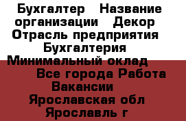 Бухгалтер › Название организации ­ Декор › Отрасль предприятия ­ Бухгалтерия › Минимальный оклад ­ 18 000 - Все города Работа » Вакансии   . Ярославская обл.,Ярославль г.